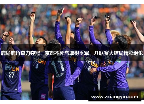 鹿岛鹿角奋力夺冠，京都不死鸟取得季军，J1联赛大结局精彩绝伦